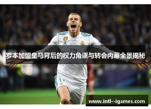 罗本加盟皇马背后的权力角逐与转会内幕全景揭秘