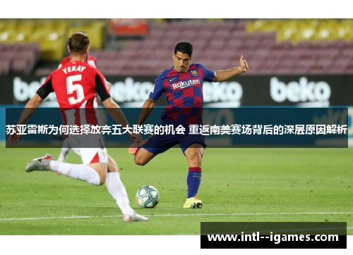 苏亚雷斯为何选择放弃五大联赛的机会 重返南美赛场背后的深层原因解析