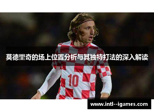 莫德里奇的场上位置分析与其独特打法的深入解读