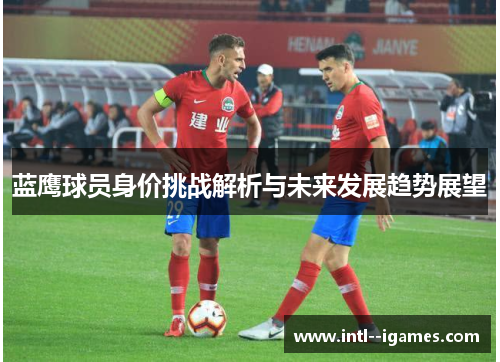 蓝鹰球员身价挑战解析与未来发展趋势展望 蓝鹰球员身价挑战解析与未来发展趋势展望