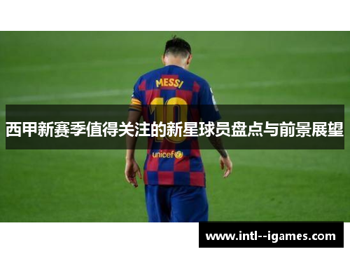 西甲新赛季值得关注的新星球员盘点与前景展望 西甲新赛季值得关注的新星球员盘点与前景展望
