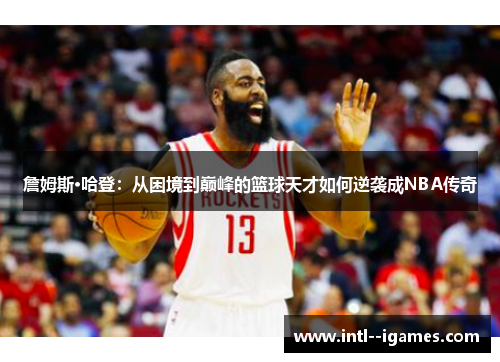 詹姆斯·哈登:从困境到巅峰的篮球天才如何逆袭成NBA传奇 詹姆斯·哈登:从困境到巅峰的篮球天才如何逆袭成NBA传奇