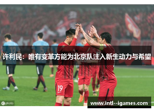 许利民:唯有变革方能为北京队注入新生动力与希望 许利民:唯有变革方能为北京队注入新生动力与希望