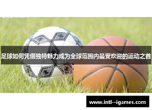 足球如何凭借独特魅力成为全球范围内最受欢迎的运动之首 足球如何凭借独特魅力成为全球范围内最受欢迎的运动之首