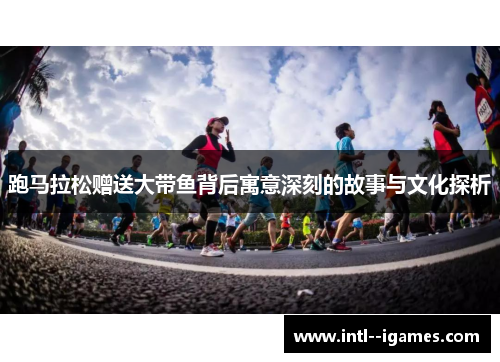 跑马拉松赠送大带鱼背后寓意深刻的故事与文化探析 跑马拉松赠送大带鱼背后寓意深刻的故事与文化探析