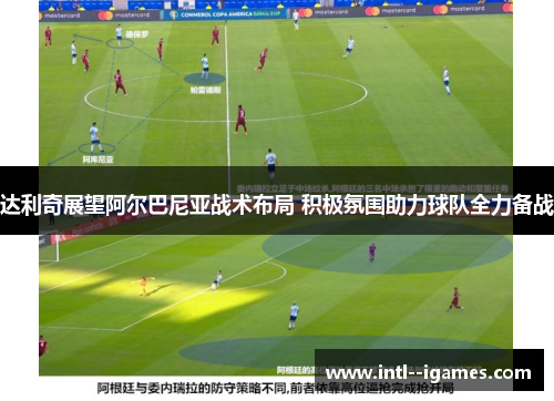 达利奇展望阿尔巴尼亚战术布局 积极氛围助力球队全力备战 达利奇展望阿尔巴尼亚战术布局 积极氛围助力球队全力备战