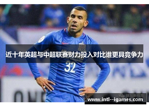 近十年英超与中超联赛财力投入对比谁更具竞争力 近十年英超与中超联赛财力投入对比谁更具竞争力