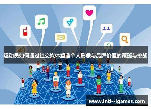 运动员如何通过社交媒体塑造个人形象与品牌价值的策略与挑战 运动员如何通过社交媒体塑造个人形象与品牌价值的策略与挑战