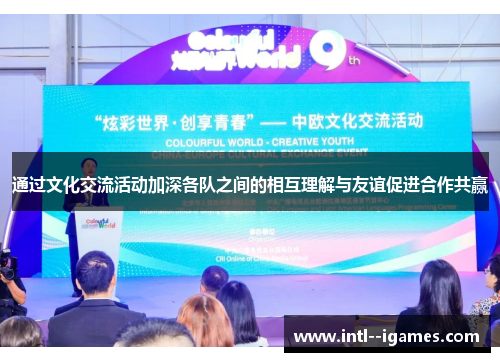 通过文化交流活动加深各队之间的相互理解与友谊促进合作共赢 通过文化交流活动加深各队之间的相互理解与友谊促进合作共赢