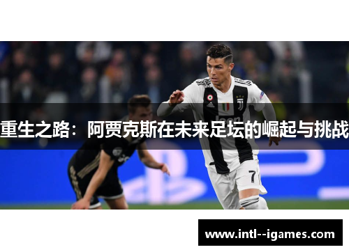 重生之路:阿贾克斯在未来足坛的崛起与挑战 重生之路:阿贾克斯在未来足坛的崛起与挑战