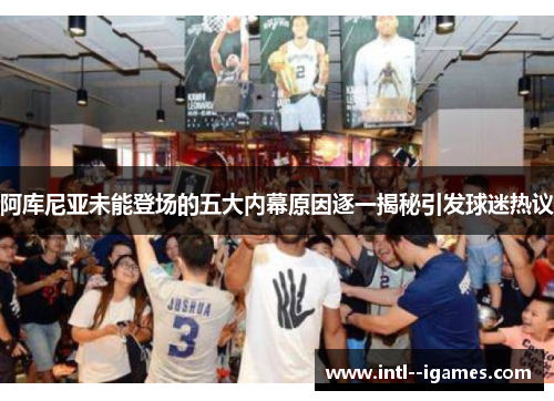 阿库尼亚未能登场的五大内幕原因逐一揭秘引发球迷热议