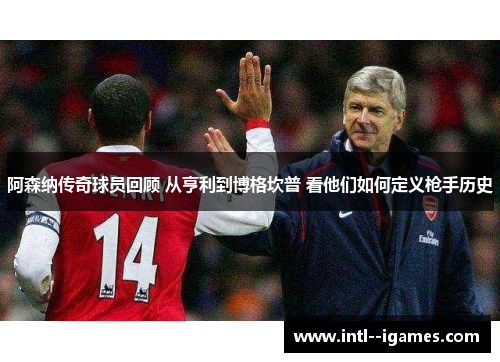 阿森纳传奇球员回顾 从亨利到博格坎普 看他们如何定义枪手历史 阿森纳传奇球员回顾 从亨利到博格坎普 看他们如何定义枪手历史