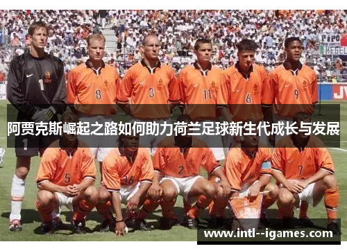 阿贾克斯崛起之路如何助力荷兰足球新生代成长与发展 阿贾克斯崛起之路如何助力荷兰足球新生代成长与发展
