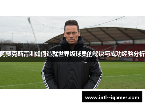 阿贾克斯青训如何造就世界级球员的秘诀与成功经验分析