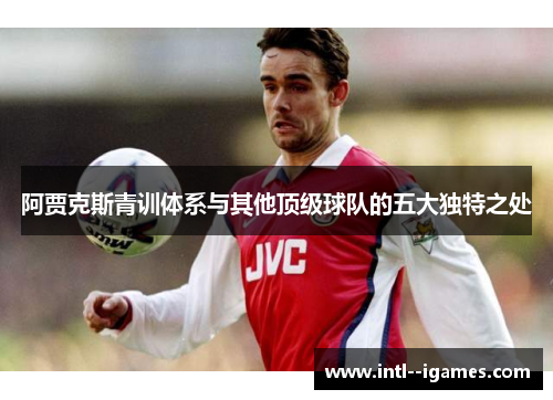 阿贾克斯青训体系与其他顶级球队的五大独特之处