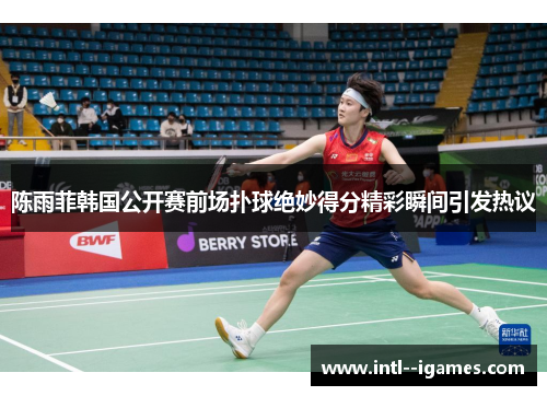 陈雨菲韩国公开赛前场扑球绝妙得分精彩瞬间引发热议
