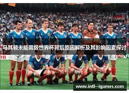马其顿未能晋级世界杯背后原因解析及其影响因素探讨