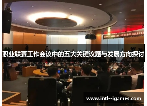 职业联赛工作会议中的五大关键议题与发展方向探讨