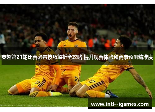 英超第21轮比赛必看技巧解析全攻略 提升观赛体验和赛事预测精准度