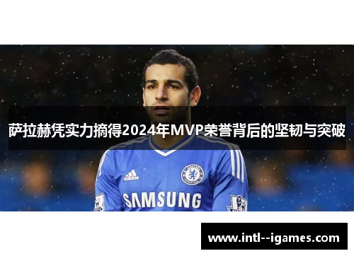 萨拉赫凭实力摘得2024年MVP荣誉背后的坚韧与突破 萨拉赫凭实力摘得2024年MVP荣誉背后的坚韧与突破
