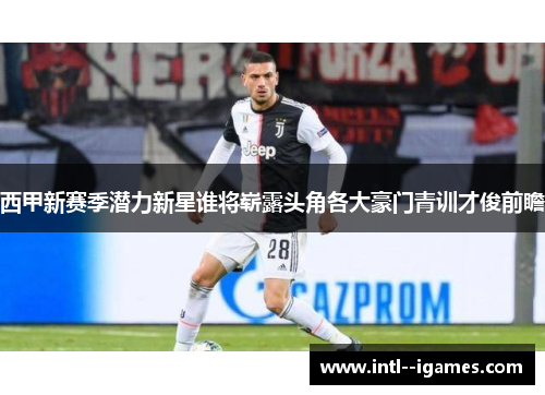 西甲新赛季潜力新星谁将崭露头角各大豪门青训才俊前瞻 西甲新赛季潜力新星谁将崭露头角各大豪门青训才俊前瞻
