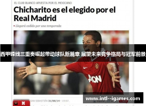 西甲锋线三重奏崛起带动球队新篇章 展望未来竞争格局与冠军前景 西甲锋线三重奏崛起带动球队新篇章 展望未来竞争格局与冠军前景