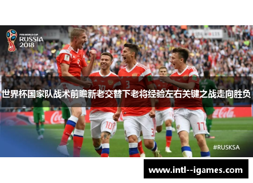世界杯国家队战术前瞻新老交替下老将经验左右关键之战走向胜负 世界杯国家队战术前瞻新老交替下老将经验左右关键之战走向胜负