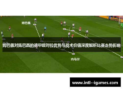 姆巴佩对阵巴西的德甲级对位优势与战术价值深度解析比赛走势影响