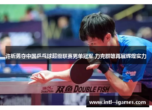 许昕勇夺中国乒乓球超级联赛男单冠军 力克群雄再展辉煌实力