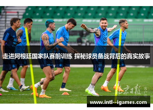走进阿根廷国家队赛前训练 探秘球员备战背后的真实故事 走进阿根廷国家队赛前训练 探秘球员备战背后的真实故事