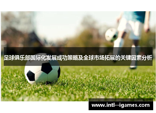 足球俱乐部国际化发展成功策略及全球市场拓展的关键因素分析 足球俱乐部国际化发展成功策略及全球市场拓展的关键因素分析