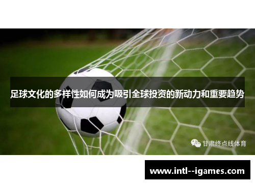 足球文化的多样性如何成为吸引全球投资的新动力和重要趋势