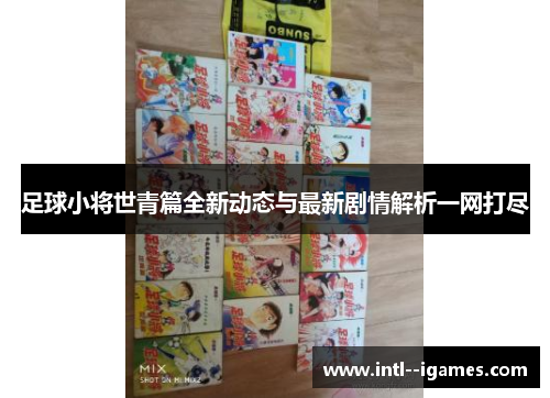 足球小将世青篇全新动态与最新剧情解析一网打尽 足球小将世青篇全新动态与最新剧情解析一网打尽