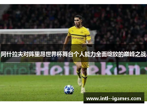 阿什拉夫对阵里昂世界杯舞台个人能力全面绽放的巅峰之战 阿什拉夫对阵里昂世界杯舞台个人能力全面绽放的巅峰之战
