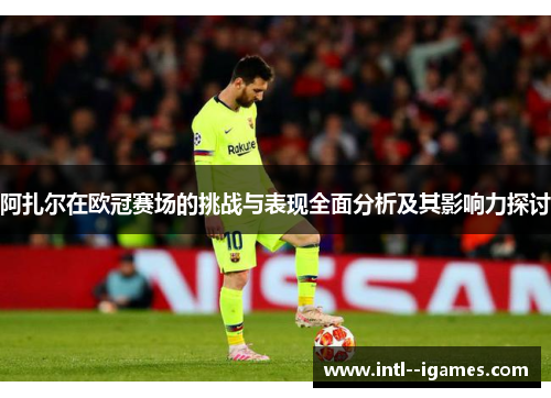 阿扎尔在欧冠赛场的挑战与表现全面分析及其影响力探讨 阿扎尔在欧冠赛场的挑战与表现全面分析及其影响力探讨