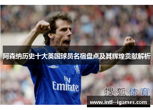 阿森纳历史十大英国球员名宿盘点及其辉煌贡献解析