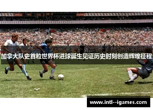 加拿大队史首粒世界杯进球诞生见证历史时刻创造辉煌征程