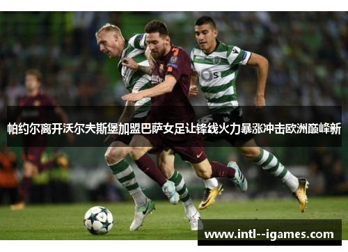 帕约尔离开沃尔夫斯堡加盟巴萨女足让锋线火力暴涨冲击欧洲巅峰新 帕约尔离开沃尔夫斯堡加盟巴萨女足让锋线火力暴涨冲击欧洲巅峰新