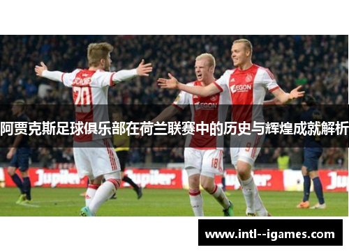 阿贾克斯足球俱乐部在荷兰联赛中的历史与辉煌成就解析