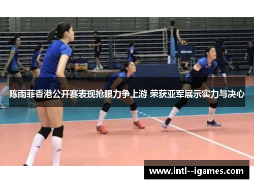 陈雨菲香港公开赛表现抢眼力争上游 荣获亚军展示实力与决心