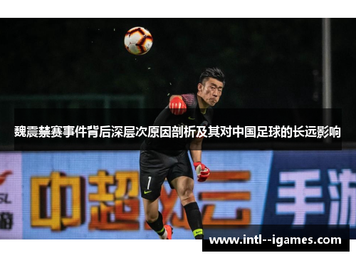魏震禁赛事件背后深层次原因剖析及其对中国足球的长远影响
