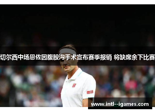 切尔西中场恩佐因腹股沟手术宣布赛季报销 将缺席余下比赛 切尔西中场恩佐因腹股沟手术宣布赛季报销 将缺席余下比赛