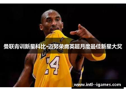 曼联青训新星科比·迈努荣膺英超月度最佳新星大奖 曼联青训新星科比·迈努荣膺英超月度最佳新星大奖