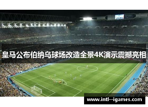 皇马公布伯纳乌球场改造全景4K演示震撼亮相