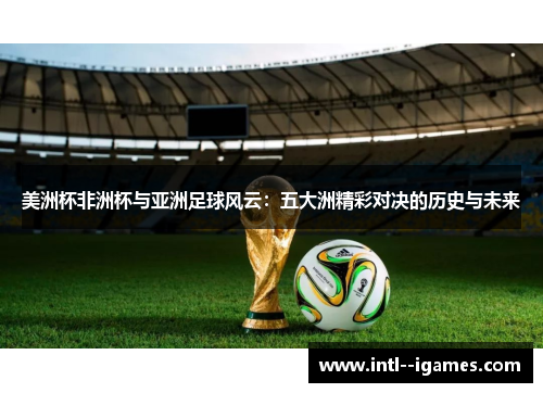 美洲杯非洲杯与亚洲足球风云：五大洲精彩对决的历史与未来