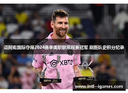 迈阿密国际夺得2024赛季美职联常规赛冠军 刷新队史积分纪录 迈阿密国际夺得2024赛季美职联常规赛冠军 刷新队史积分纪录