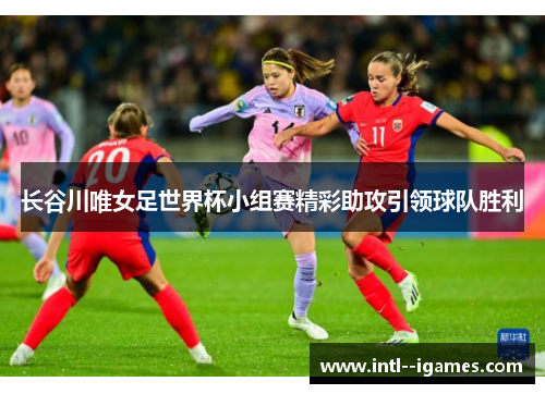 长谷川唯女足世界杯小组赛精彩助攻引领球队胜利 长谷川唯女足世界杯小组赛精彩助攻引领球队胜利