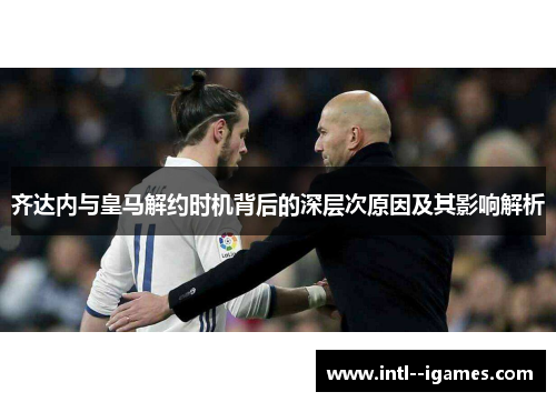 齐达内与皇马解约时机背后的深层次原因及其影响解析 齐达内与皇马解约时机背后的深层次原因及其影响解析