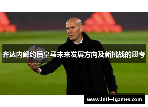 齐达内解约后皇马未来发展方向及新挑战的思考