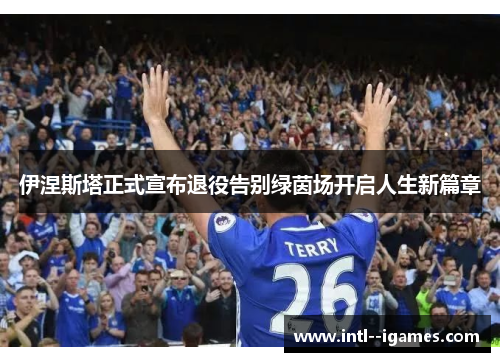 伊涅斯塔正式宣布退役告别绿茵场开启人生新篇章